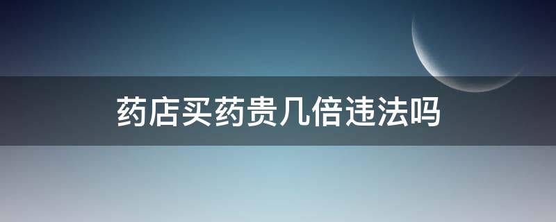 药店买药贵几倍违法吗 医院买药贵几倍违法吗