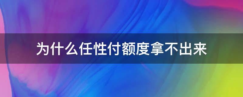 为什么任性付额度拿不出来（任性付有额度借不出来怎么办）