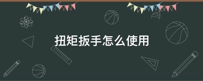 扭矩扳手怎么使用 扭矩扳手怎么使用视频