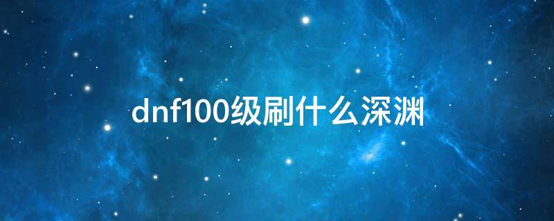dnf100级刷什么深渊 dnf100级刷什么深渊派对