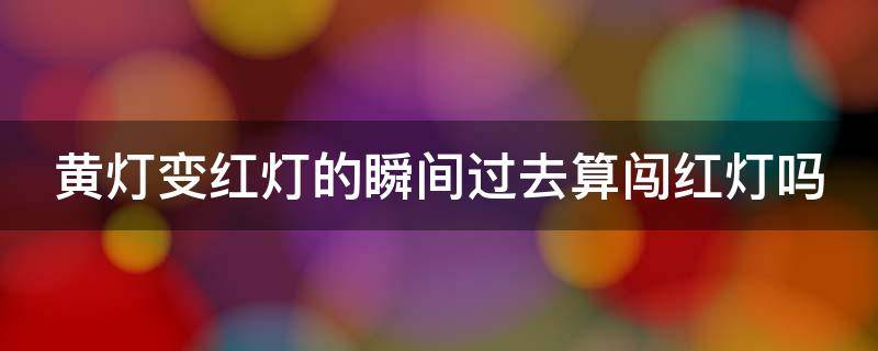 黄灯变红灯的瞬间过去算闯红灯吗 黄灯变红灯的瞬间过去算闯红灯吗 上海