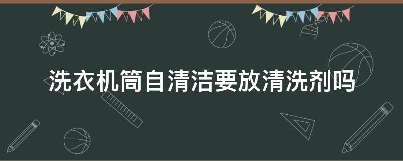 洗衣机筒自清洁要放清洗剂吗 海尔洗衣机筒自清洁要放清洗剂吗