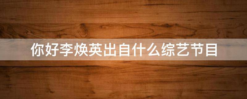 你好李焕英出自什么综艺节目（你好李焕英是哪一期）