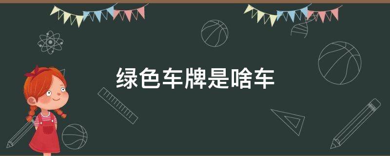 绿色车牌是啥车 车牌号绿色是什么车