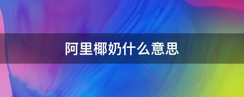 阿里椰奶什么意思（椰奶是啥意思）