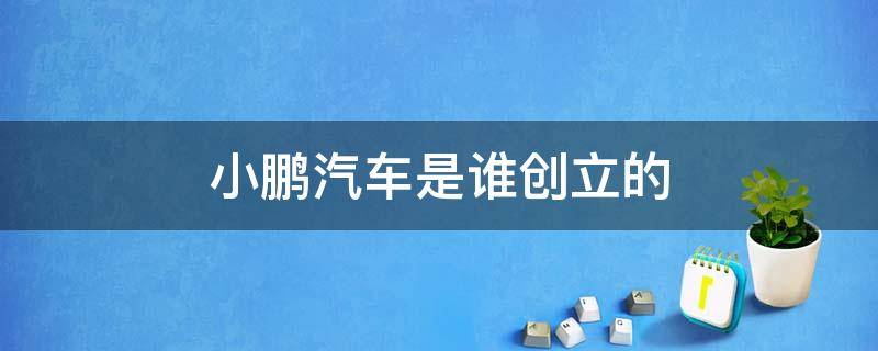 小鹏汽车是谁创立的（小鹏汽车是谁旗下的）