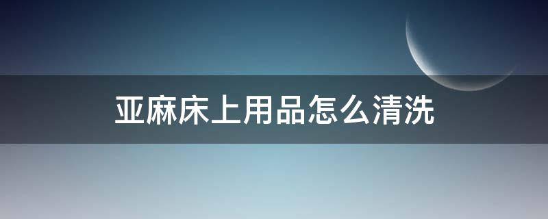 亚麻床上用品怎么清洗 亚麻床头怎么清洗