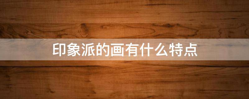 印象派的画有什么特点（印象派的画有什么特点100字）