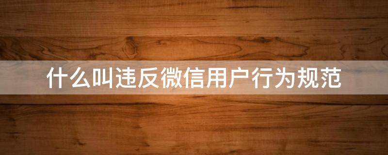 什么叫违反微信用户行为规范 什么叫违反微信用户行为规范怎么解开
