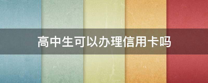 高中生可以办理信用卡吗（高中学生最容易办的信用卡）