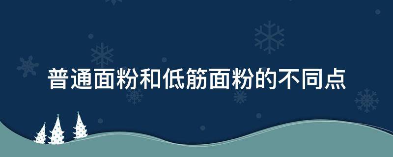 普通面粉和低筋面粉的不同点（普通面粉与低筋面粉的区别）
