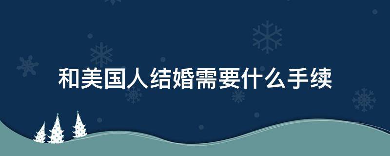 和美国人结婚需要什么手续 跟美国人结婚需要什么手续