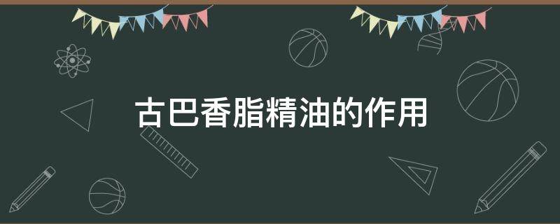 古巴香脂精油的作用（古巴香脂精油的功效）