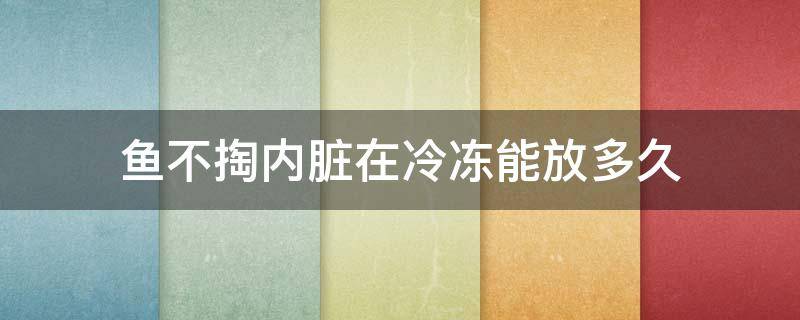 鱼不掏内脏在冷冻能放多久 新鲜的鱼冷冻需要掏出内脏吗
