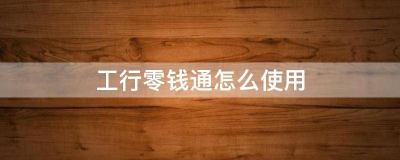 工行零钱通怎么使用（工行的零钱通是怎么一个意思）