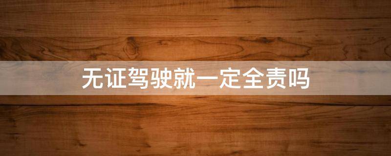 无证驾驶就一定全责吗 无证驾驶必然全责吗