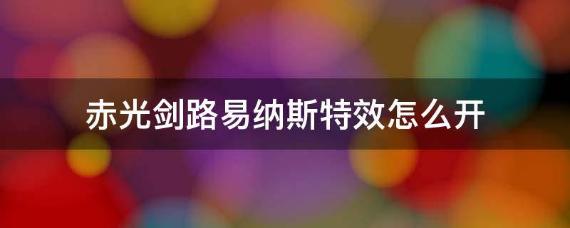 赤光剑路易纳斯特效怎么开（赤光剑路易斯怎么没有特效）