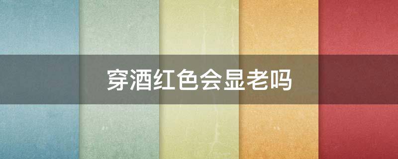 穿酒红色会显老吗 酒红色穿起来显老气吗