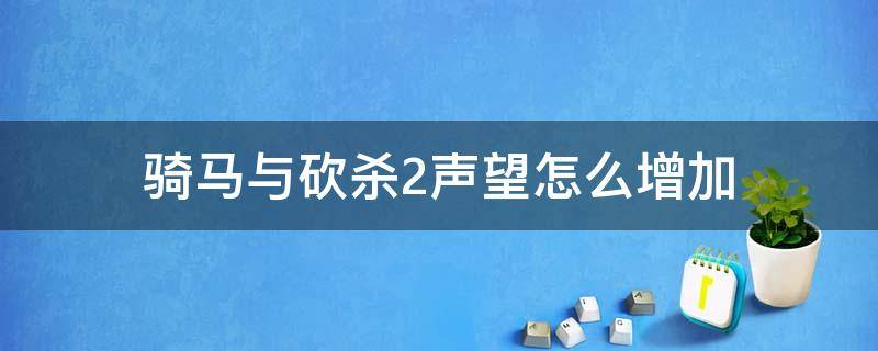 骑马与砍杀2声望怎么增加 骑马与砍杀2 增加声望
