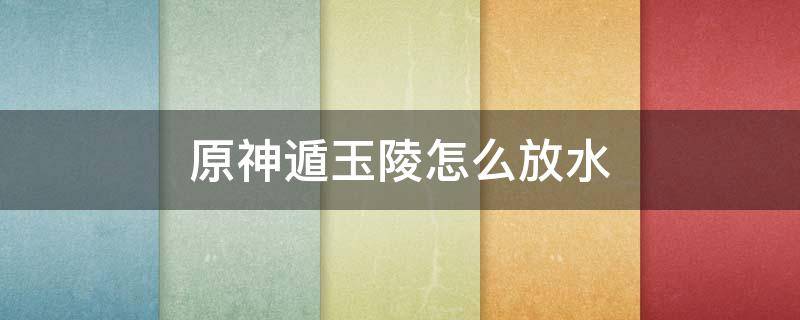 原神遁玉陵怎么放水 原神遁玉陵怎么排水