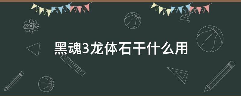 黑魂3龙体石干什么用（黑魂3龙体石怎么用）