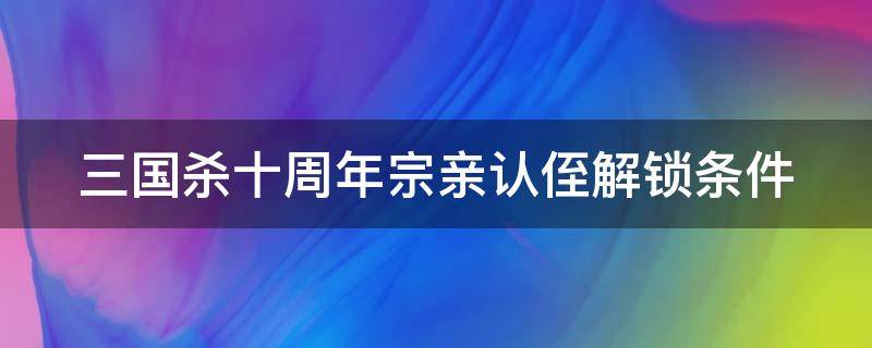 三国杀十周年宗亲认侄解锁条件 三国杀十周年宗亲认侄第三个条件