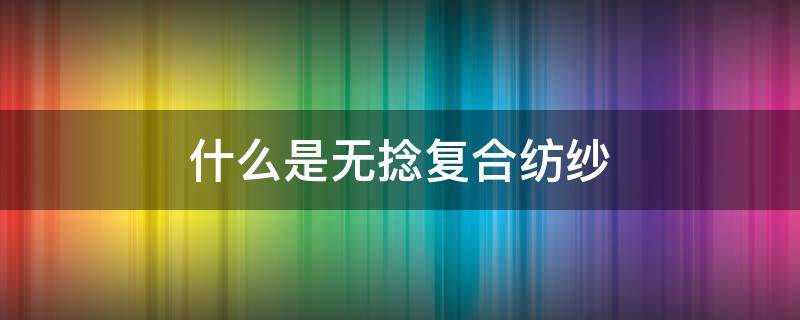 什么是无捻复合纺纱 无捻纱工艺