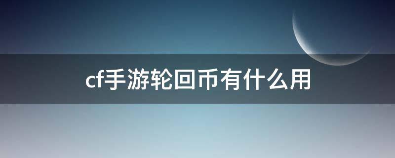 cf手游轮回币有什么用（穿越火线手游轮回币有什么用）