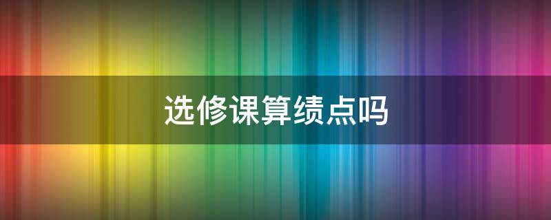 选修课算绩点吗 专业选修课算绩点吗