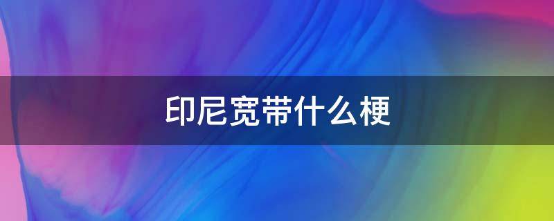 印尼宽带什么梗 印尼电信宽带广告什么梗