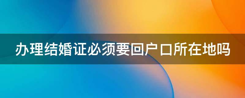 办理结婚证必须要回户口所在地吗 办理结婚证必须回当地吗