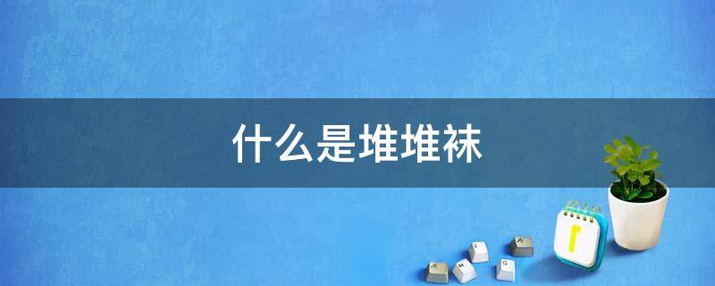 什么是堆堆袜（为啥叫堆堆袜）