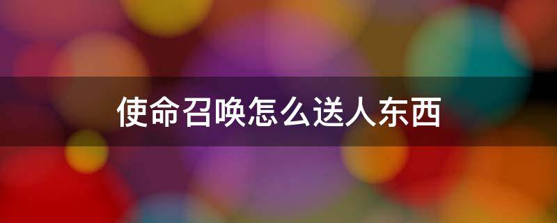 使命召唤怎么送人东西（使命召唤手游怎么送人东西）