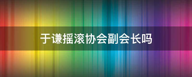 于谦摇滚协会副会长吗（于谦 摇滚协会副会长中国摇滚协会）