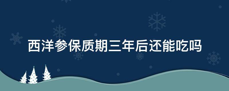 西洋参保质期三年后还能吃吗 西洋参有保质期吗?超过保质期还能食用吗?