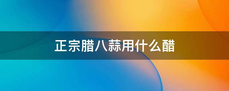 正宗腊八蒜用什么醋（腊八蒜用什么醋?）