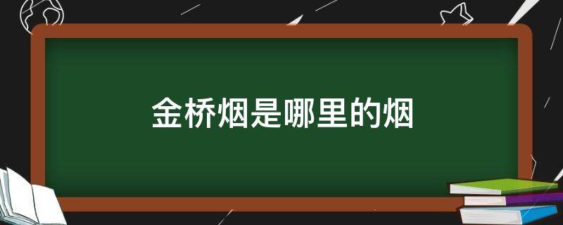 金桥烟是哪里的烟 金桥是什么牌子的烟