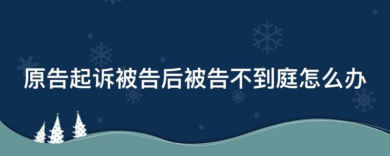原告起诉被告后被告不到庭怎么办（原告起诉后被告不应诉怎么办）