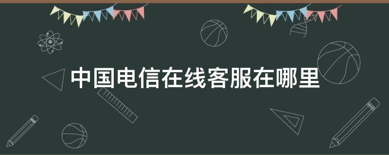 中国电信在线客服在哪里 电信的客服在哪里