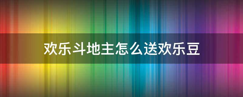欢乐斗地主怎么送欢乐豆（欢乐斗地主能送欢乐豆吗）