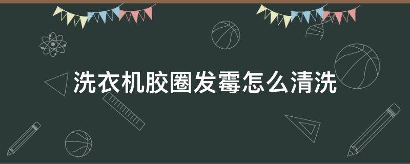 洗衣机胶圈发霉怎么清洗（洗衣机胶圈发霉了怎么清洗）