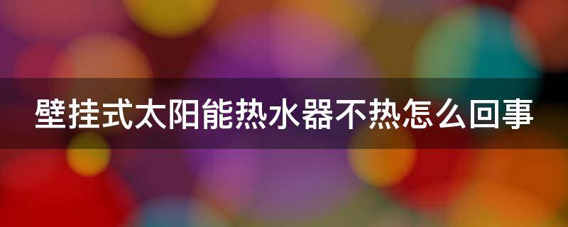 壁挂式太阳能热水器不热怎么回事（壁挂式太阳能热水器不热是什么原因）