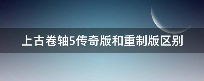 上古卷轴5传奇版和重制版区别（上古卷轴5传奇版好玩还是重制版好玩?）