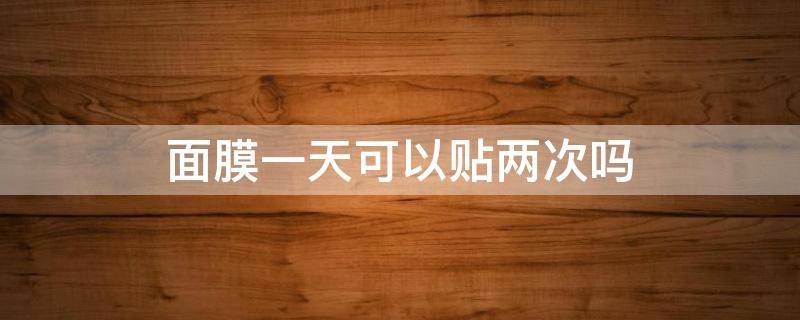 面膜一天可以贴两次吗（两天贴一次面膜有效果吗）