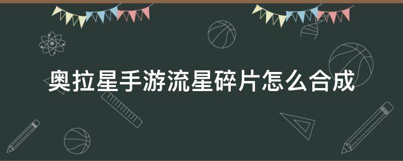 奥拉星手游流星碎片怎么合成（奥拉星手游流星碎片怎么合成星币）