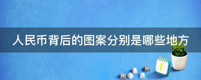 人民币背后的图案分别是哪些地方 人民币背后的图案分别是哪些地方图片