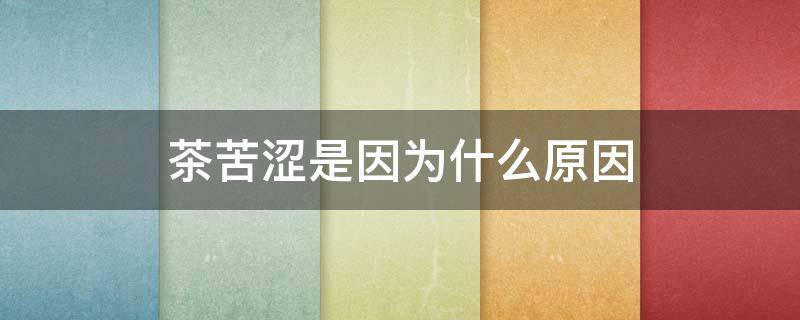 茶苦涩是因为什么原因（茶苦涩是因为什么原因,茶叶为什么会生津）