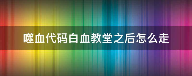 噬血代码白血教堂之后怎么走 噬血代码白血教堂之后去哪里