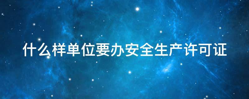什么样单位要办安全生产许可证 什么样单位要办安全生产许可证书