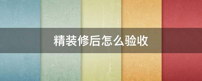 精装修后怎么验收（精装修的房子如何验收注意事项）